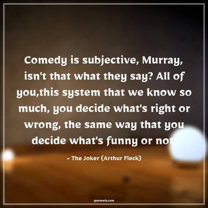 Comedy is subjective, Murray. Isn&rsquo;t that what they say? All of you, the system that knows so much, you decide what&rsquo;s right or wrong. The same way that you decide what&rsquo;s funny or not.